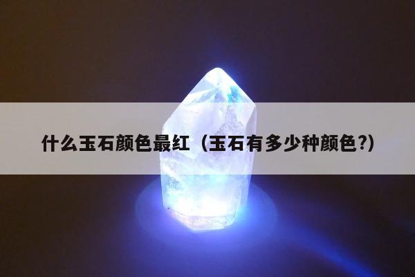 什么玉石颜色最红（玉石有多少种颜色?）