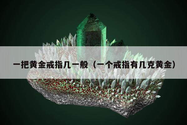 一把黄金戒指几一般（一个戒指有几克黄金）