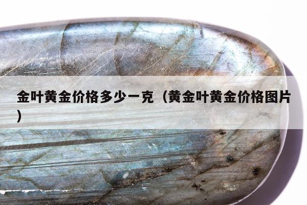 金叶黄金价格多少一克（黄金叶黄金价格图片）