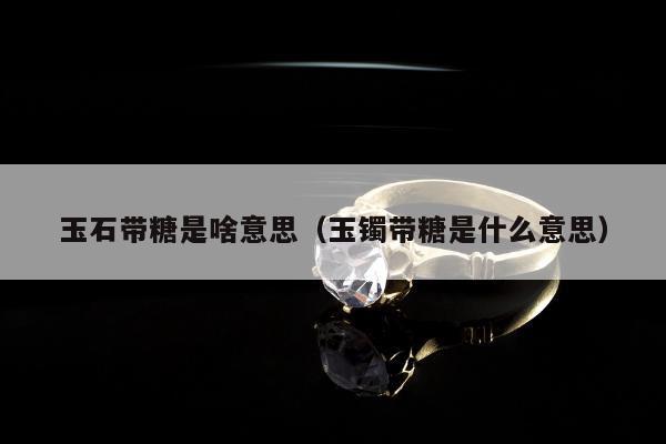 玉石带糖是啥意思（玉镯带糖是什么意思）