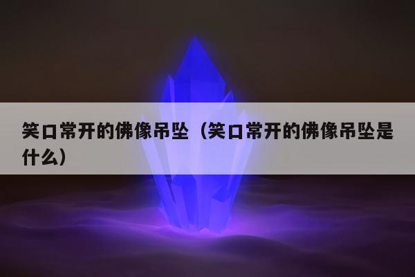 笑口常开的佛像吊坠（笑口常开的佛像吊坠是什么）