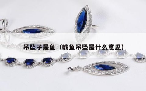 吊坠子是鱼（戴鱼吊坠是什么意思）