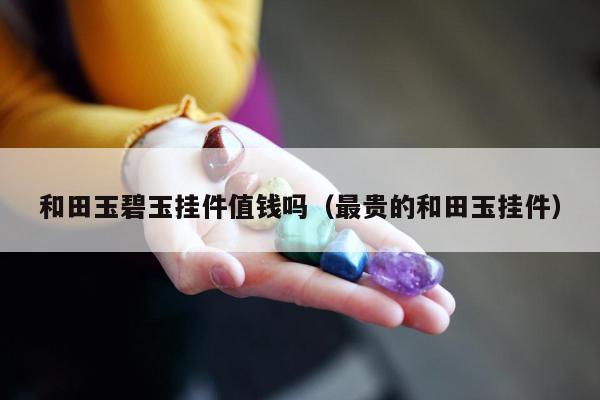 和田玉碧玉挂件值钱吗（最贵的和田玉挂件）