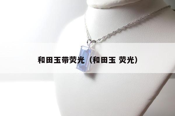 和田玉带荧光（和田玉 荧光）