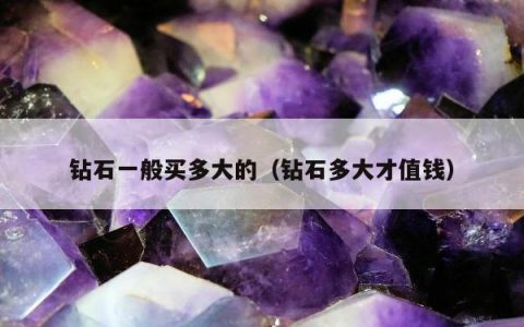 钻石一般买多大的（钻石多大才值钱）