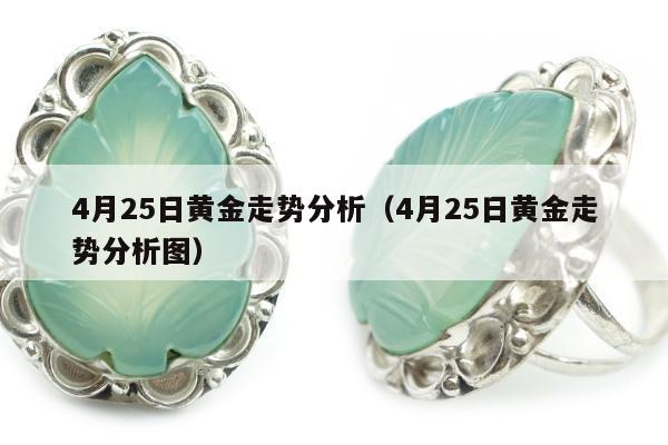月25日黄金走势分析（4月25日黄金走势分析图）"