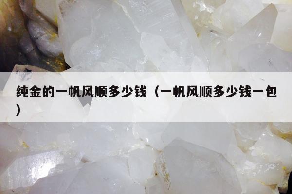 纯金的一帆风顺多少钱（一帆风顺多少钱一包）