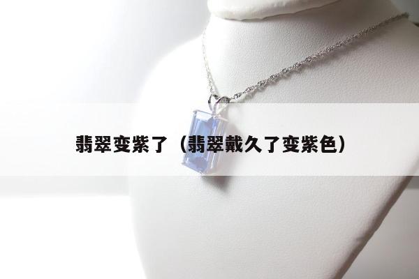 翡翠变紫了（翡翠戴久了变紫色）