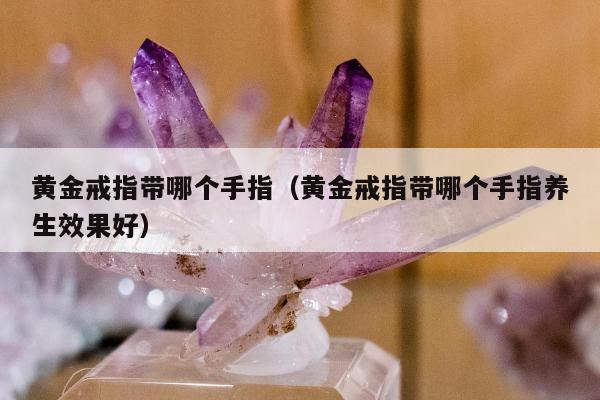 黄金戒指带哪个手指（黄金戒指带哪个手指养生效果好）