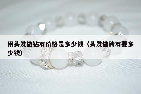 用头发做钻石价格是多少钱（头发做砖石要多少钱）