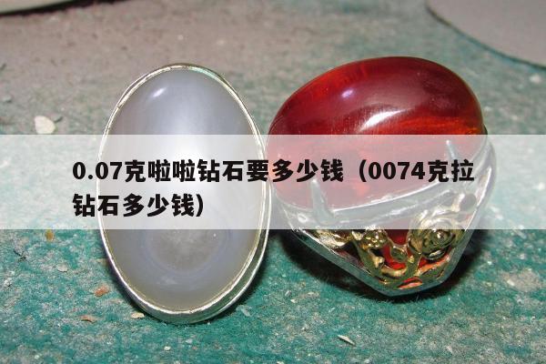 .07克啦啦钻石要多少钱（0074克拉钻石多少钱）"