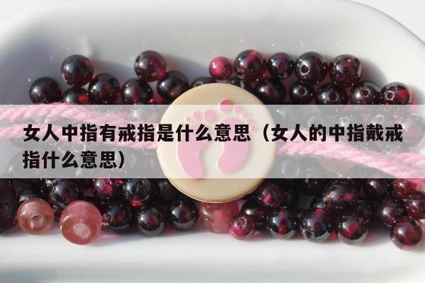 女人中指有戒指是什么意思（女人的中指戴戒指什么意思）
