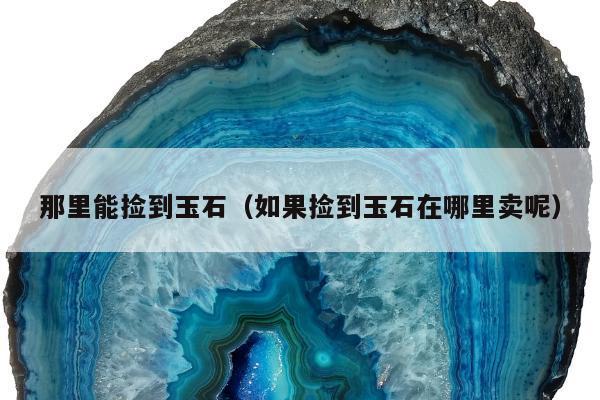 那里能捡到玉石（如果捡到玉石在哪里卖呢）