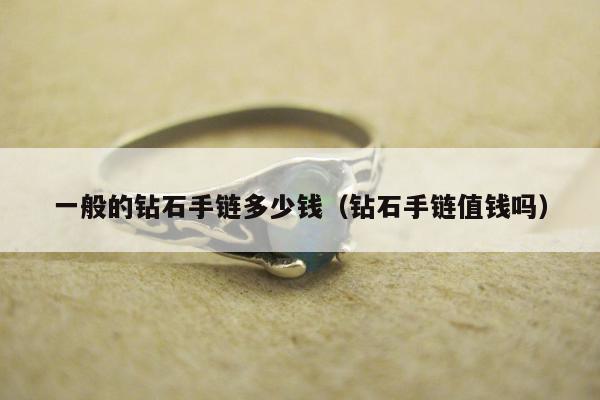 一般的钻石手链多少钱（钻石手链值钱吗）