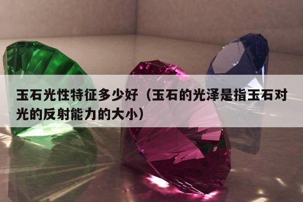 玉石光性特征多少好（玉石的光泽是指玉石对光的反射能力的大小）