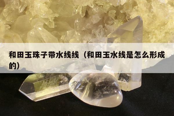 和田玉珠子带水线线（和田玉水线是怎么形成的）