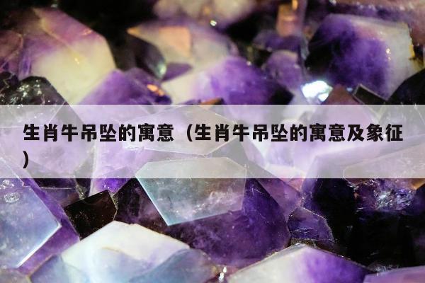 生肖牛吊坠的寓意（生肖牛吊坠的寓意及象征）