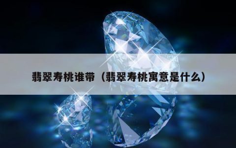 翡翠寿桃谁带（翡翠寿桃寓意是什么）