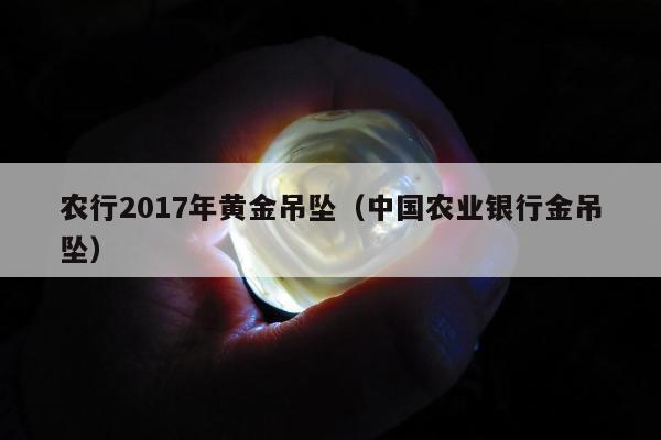 农行2017年黄金吊坠（中国农业银行金吊坠）