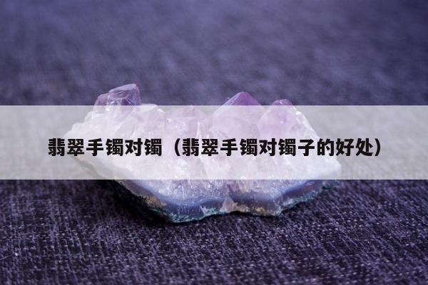 翡翠手镯对镯（翡翠手镯对镯子的好处）