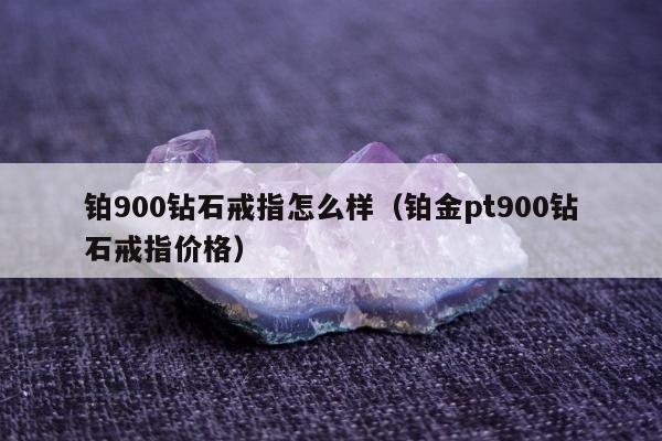 铂900钻石戒指怎么样（铂金pt900钻石戒指价格）