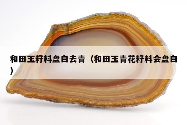 和田玉籽料盘白去青（和田玉青花籽料会盘白）