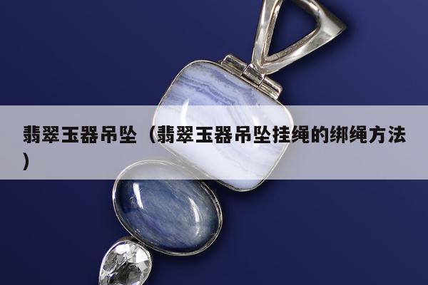翡翠玉器吊坠（翡翠玉器吊坠挂绳的绑绳方法）
