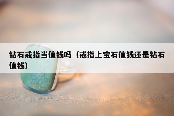 钻石戒指当值钱吗（戒指上宝石值钱还是钻石值钱）