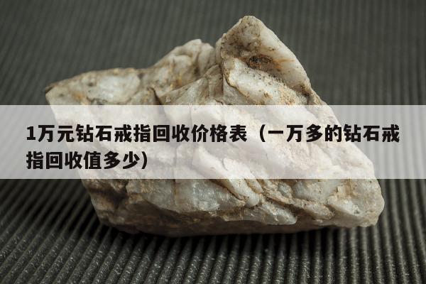 万元钻石戒指回收价格表（一万多的钻石戒指回收值多少）"