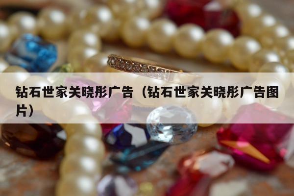 钻石世家关晓彤广告（钻石世家关晓彤广告图片）