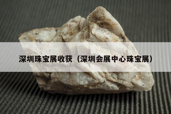 深圳珠宝展收获（深圳会展中心珠宝展）