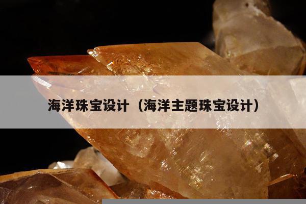 海洋珠宝设计（海洋主题珠宝设计）