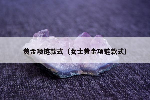 黄金项链款式（女士黄金项链款式）