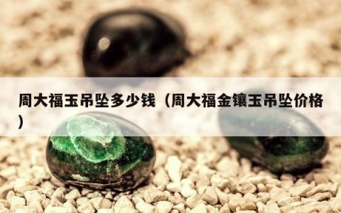 周大福玉吊坠多少钱（周大福金镶玉吊坠价格）