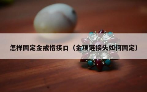 怎样固定金戒指接口（金项链接头如何固定）