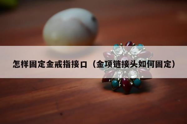 怎样固定金戒指接口（金项链接头如何固定）