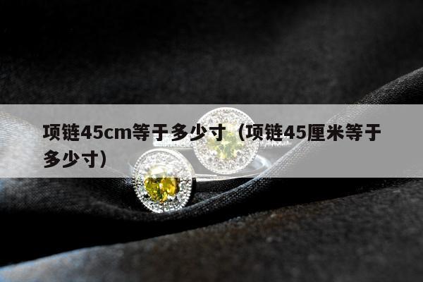 项链45cm等于多少寸（项链45厘米等于多少寸）