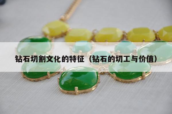 钻石切割文化的特征（钻石的切工与价值）