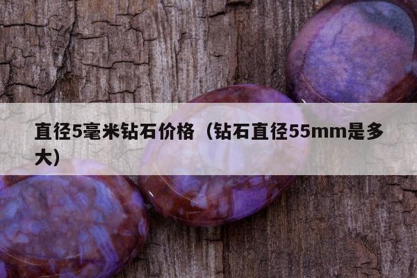 直径5毫米钻石价格（钻石直径55mm是多大）