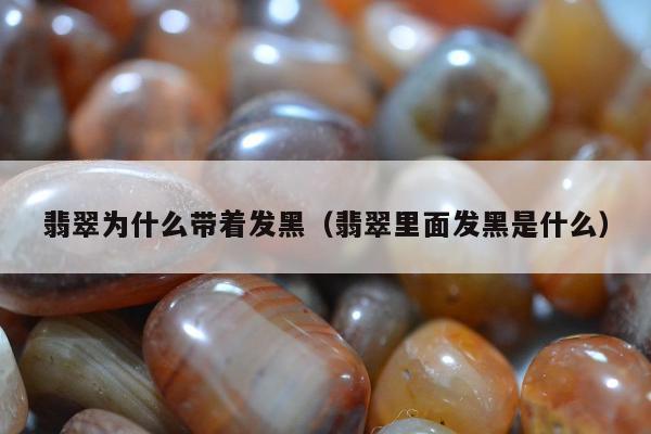 翡翠为什么带着发黑（翡翠里面发黑是什么）