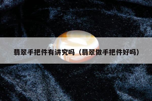 翡翠手把件有讲究吗（翡翠做手把件好吗）