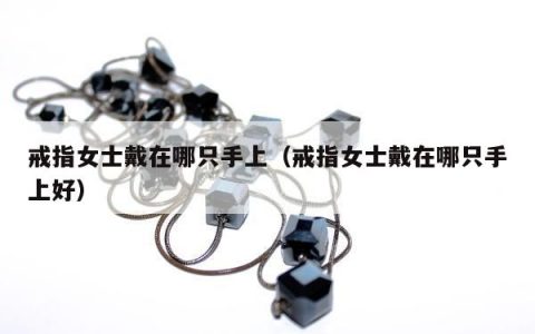 戒指女士戴在哪只手上（戒指女士戴在哪只手上好）