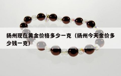 扬州现在黄金价格多少一克（扬州今天金价多少钱一克）
