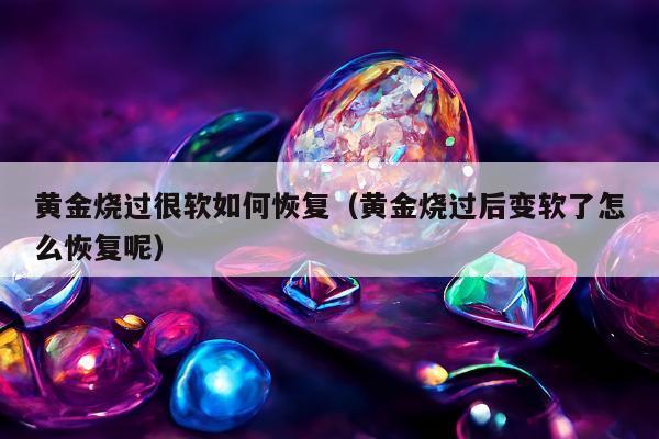 黄金烧过很软如何恢复（黄金烧过后变软了怎么恢复呢）