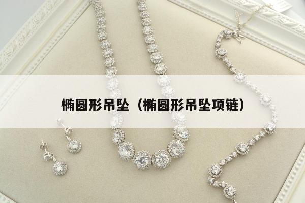 椭圆形吊坠（椭圆形吊坠项链）