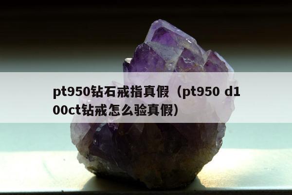 pt950钻石戒指真假（pt950 d100ct钻戒怎么验真假）