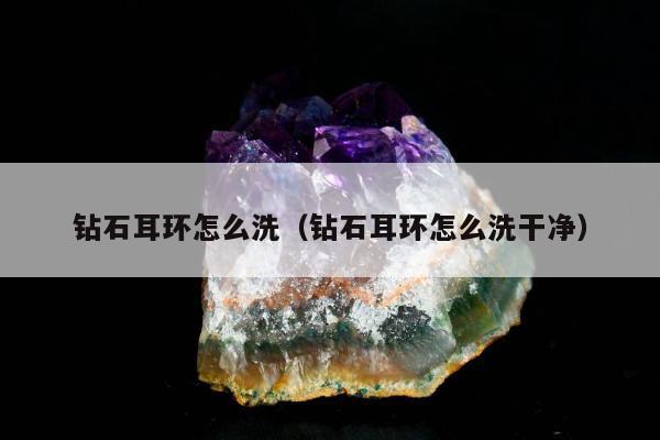 钻石耳环怎么洗（钻石耳环怎么洗干净）