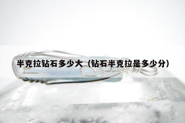 半克拉钻石多少大（钻石半克拉是多少分）