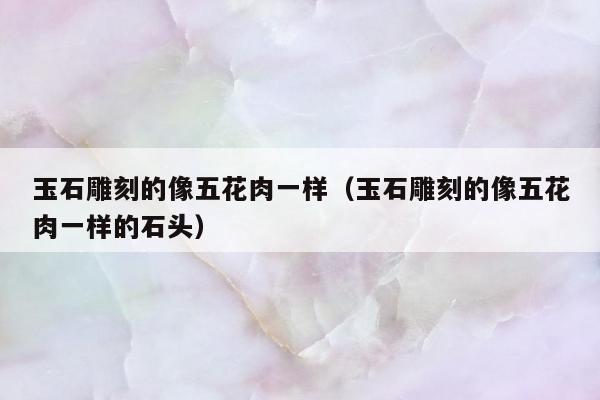 玉石雕刻的像五花肉一样（玉石雕刻的像五花肉一样的石头）