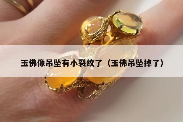 玉佛像吊坠有小裂纹了（玉佛吊坠掉了）